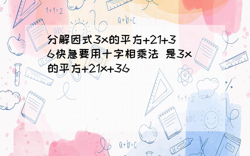 分解因式3x的平方+21+36快急要用十字相乘法 是3x的平方+21x+36