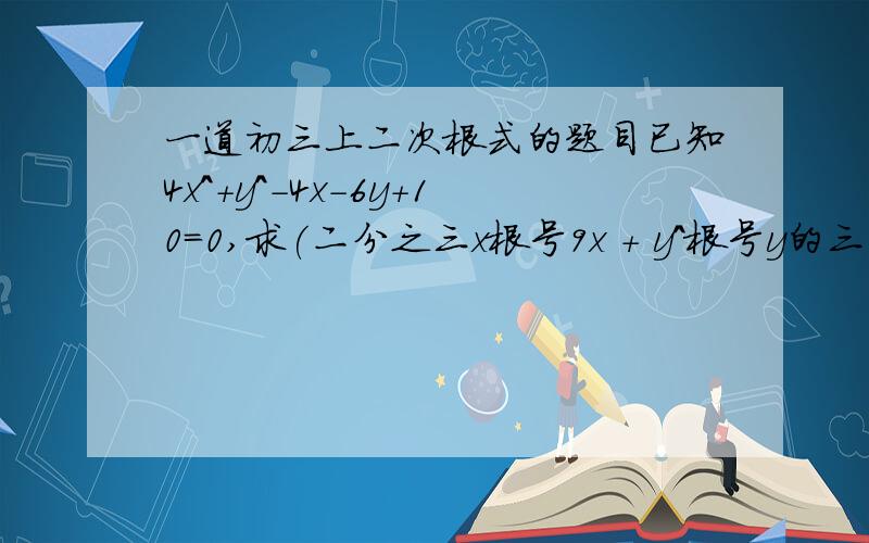 一道初三上二次根式的题目已知4x^+y^-4x-6y+10=0,求(二分之三x根号9x + y^根号y的三次方分之x)-(x^根号x分之一 - 5x根号x分之y）的值抱歉因为分数和根号不会打,所以请大家勉强这样看着吧.请腾一