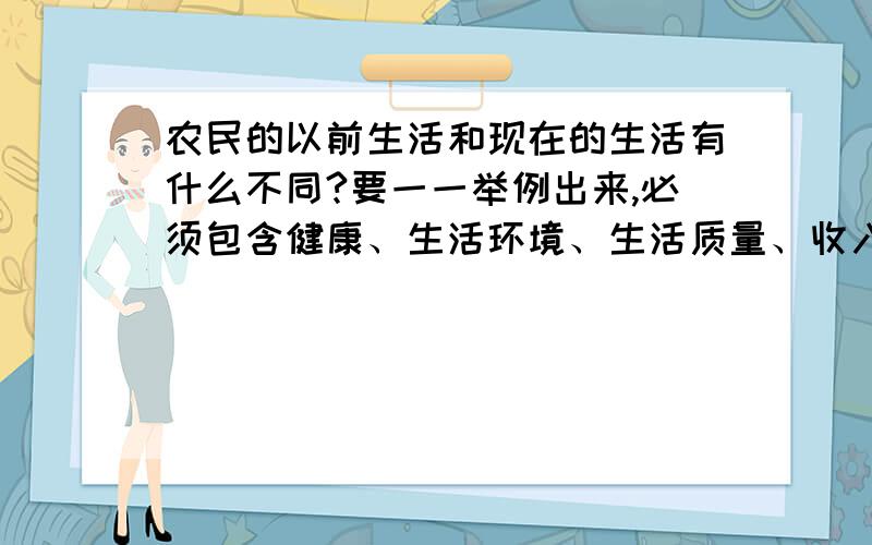 农民的以前生活和现在的生活有什么不同?要一一举例出来,必须包含健康、生活环境、生活质量、收入、这4个方面（方面越多越好）