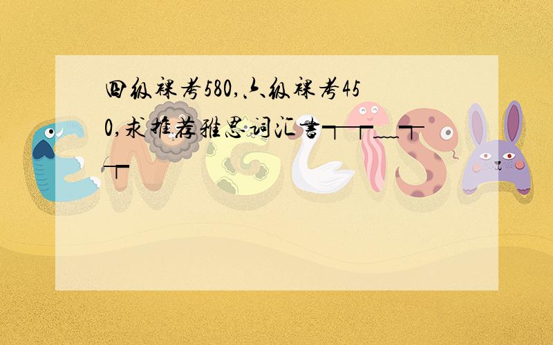 四级裸考580,六级裸考450,求推荐雅思词汇书┭┮﹏┭┮