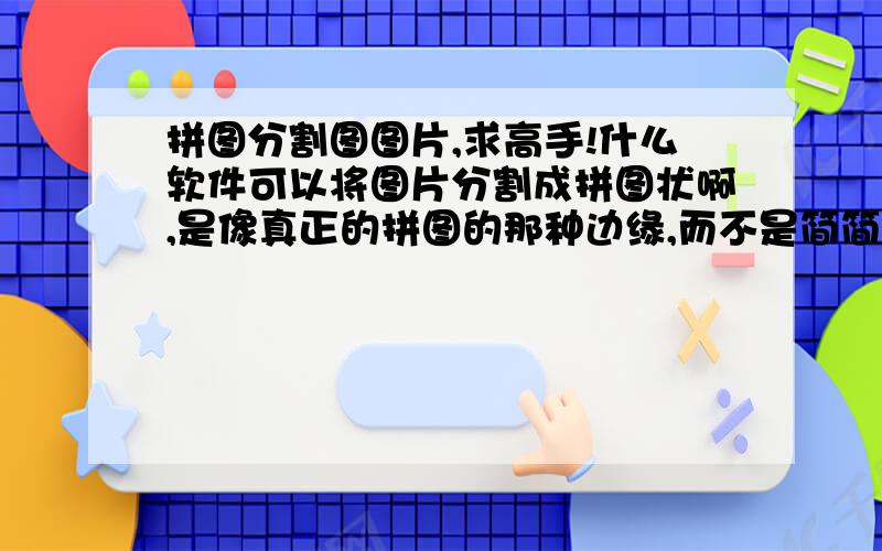 拼图分割图图片,求高手!什么软件可以将图片分割成拼图状啊,是像真正的拼图的那种边缘,而不是简简单单的几个正方形.