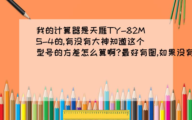 我的计算器是天雁TY-82MS-4的,有没有大神知道这个型号的方差怎么算啊?最好有图,如果没有请把过程说的详细些.