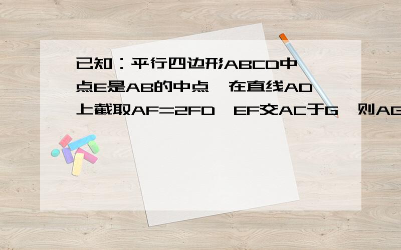 已知：平行四边形ABCD中,点E是AB的中点,在直线AD上截取AF=2FD,EF交AC于G,则AG:AC＝______.（提示：这道题应该有两个答案）