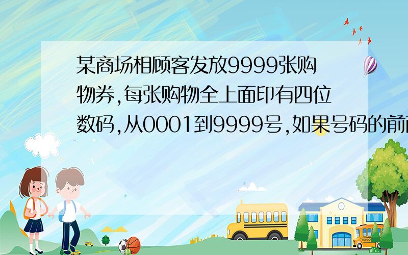 某商场相顾客发放9999张购物券,每张购物全上面印有四位数码,从0001到9999号,如果号码的前两位之和等于后两位之和,则这张购物券为幸运券,如：号码0734,因为0＋7＝3＋4,所以这张购物券为幸运