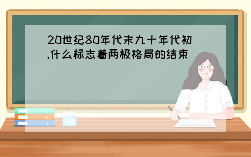 20世纪80年代末九十年代初,什么标志着两极格局的结束