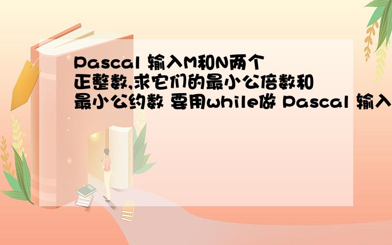 Pascal 输入M和N两个正整数,求它们的最小公倍数和最小公约数 要用while做 Pascal 输入M和N两个正整数,求它们的最小公倍数和最小公约数 要用while做 最好后面能附上思路 9点之前要的啊 一定要正