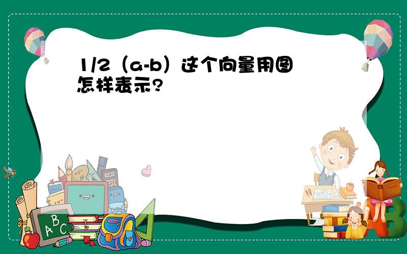 1/2（a-b）这个向量用图怎样表示?