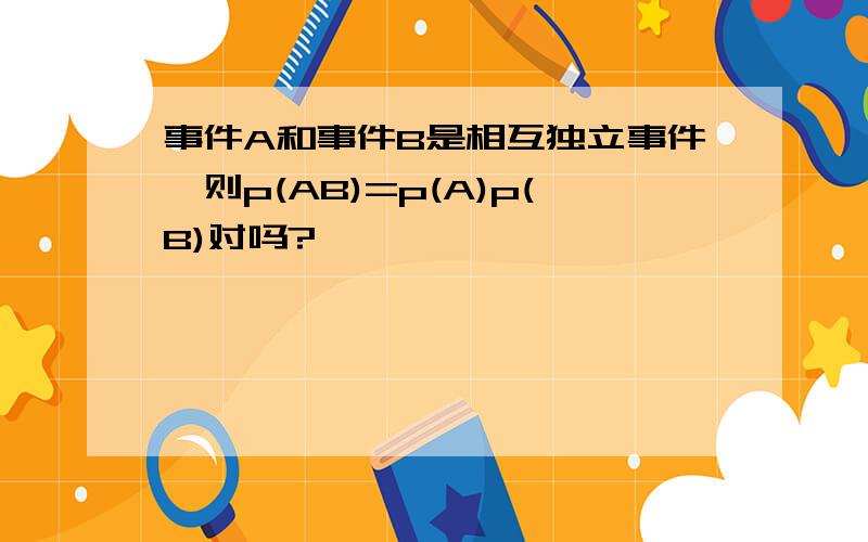 事件A和事件B是相互独立事件,则p(AB)=p(A)p(B)对吗?