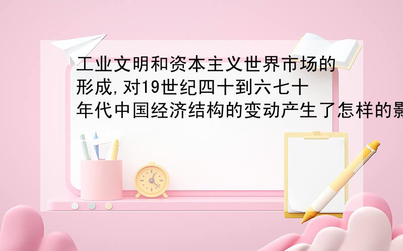 工业文明和资本主义世界市场的形成,对19世纪四十到六七十年代中国经济结构的变动产生了怎样的影响