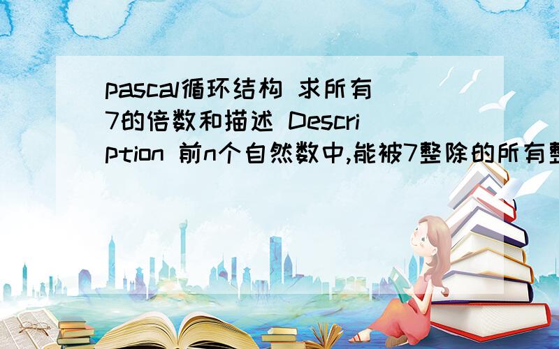 pascal循环结构 求所有7的倍数和描述 Description 前n个自然数中,能被7整除的所有整数之和s.输入格式 Input Format 只有一行且只有一个正整数：n30%的数据范围