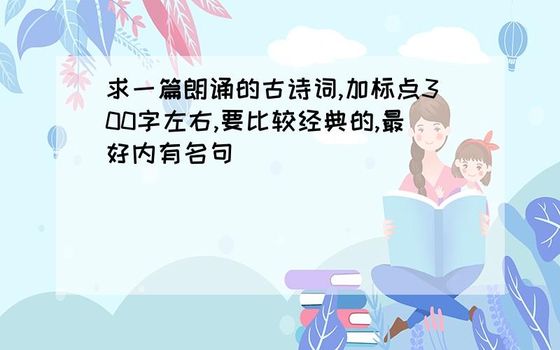 求一篇朗诵的古诗词,加标点300字左右,要比较经典的,最好内有名句