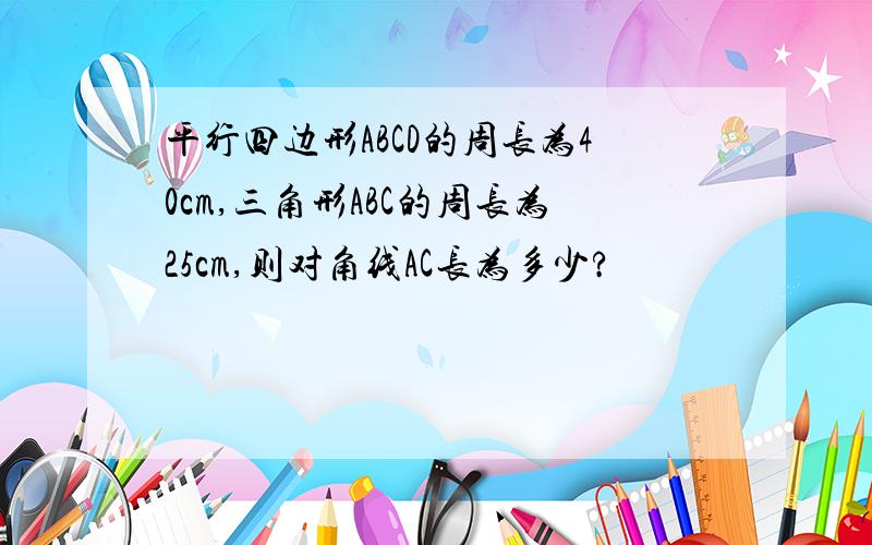 平行四边形ABCD的周长为40cm,三角形ABC的周长为25cm,则对角线AC长为多少?