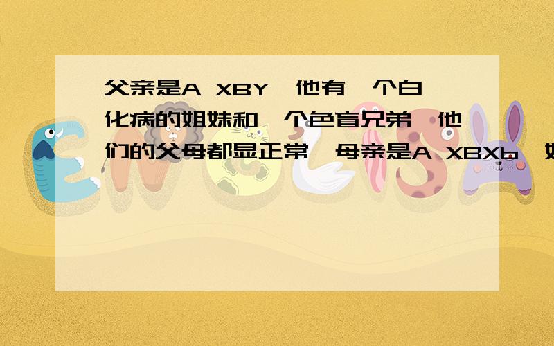 父亲是A XBY,他有一个白化病的姐妹和一个色盲兄弟,他们的父母都显正常,母亲是A XBXb,她有一个两病兼有的兄弟,他们的母亲也显正常,父亲是色盲患者.求：他们若生育,可以预测生一个患色盲男