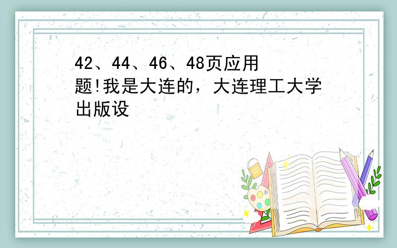 42、44、46、48页应用题!我是大连的，大连理工大学出版设