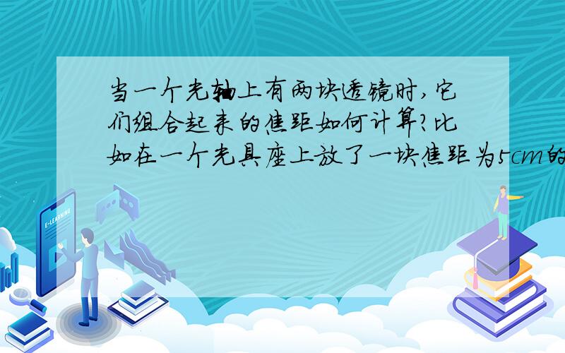 当一个光轴上有两块透镜时,它们组合起来的焦距如何计算?比如在一个光具座上放了一块焦距为5cm的凸透镜和一块焦距为10cm的凸透镜,那么当他们两块镜片之间的距离为1cm的时候它们总共的焦