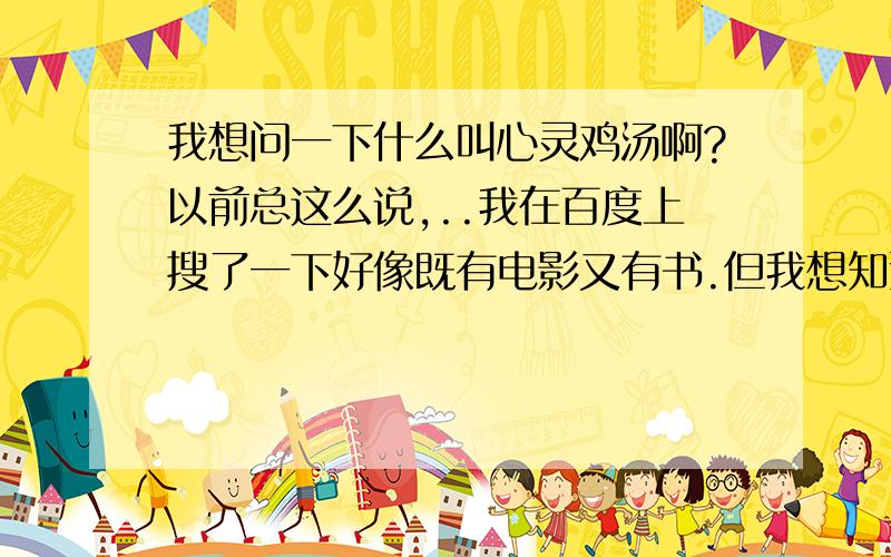 我想问一下什么叫心灵鸡汤啊?以前总这么说,..我在百度上搜了一下好像既有电影又有书.但我想知道这个词它的引申义,我们一般提到什么话题时会用到心灵鸡汤这个词呢?最好再能把关于这个