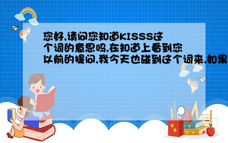 您好,请问您知道KISSS这个词的意思吗,在知道上看到您以前的提问,我今天也碰到这个词来,如果您知道的话,