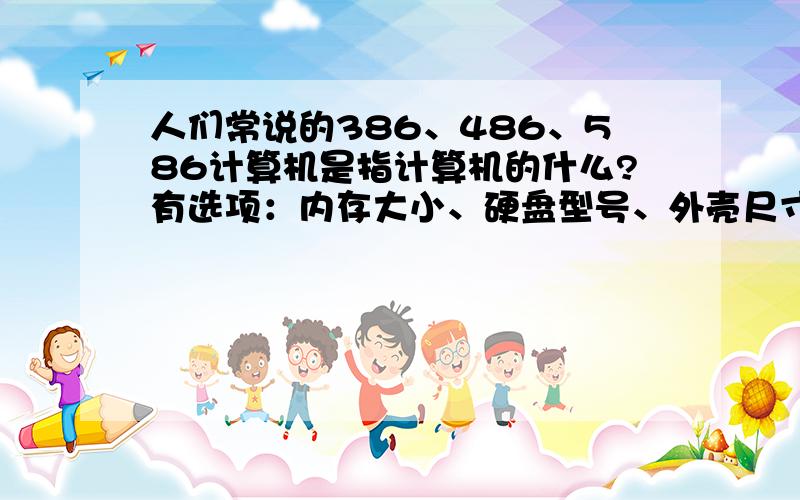 人们常说的386、486、586计算机是指计算机的什么?有选项：内存大小、硬盘型号、外壳尺寸、CUP 型号