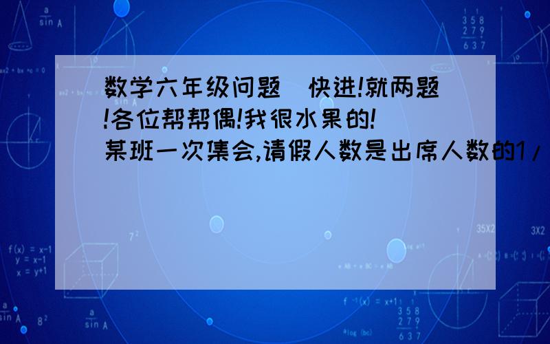 数学六年级问题（快进!就两题!各位帮帮偶!我很水果的!）某班一次集会,请假人数是出席人数的1/9,中途又有一人请假离开,这时请假人数是出席人数的3/22,这个班共有多少人?修一条路,甲队独