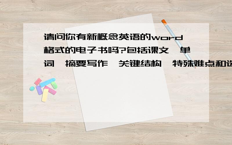 请问你有新概念英语的word格式的电子书吗?包括课文,单词,摘要写作,关键结构,特殊难点和选择题.