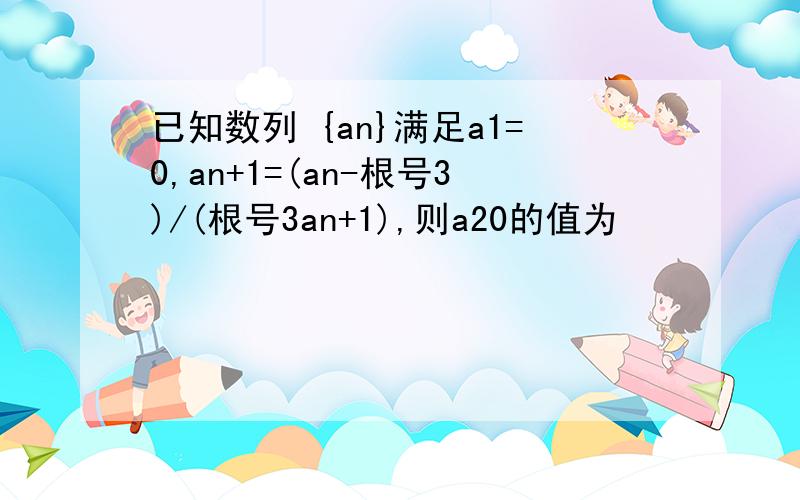 已知数列 {an}满足a1=0,an+1=(an-根号3)/(根号3an+1),则a20的值为