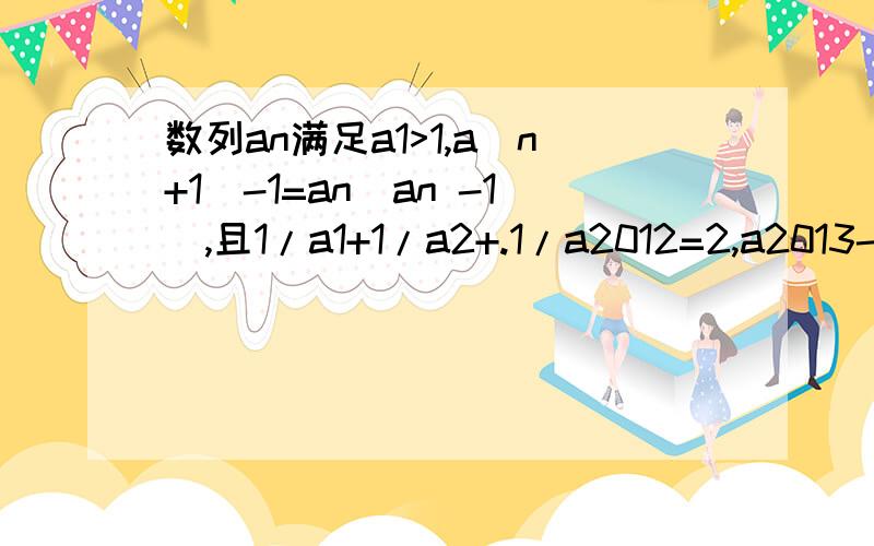 数列an满足a1>1,a(n+1)-1=an(an -1),且1/a1+1/a2+.1/a2012=2,a2013-4a1最小值为这是2012高三扬州期末调研的14题,求解