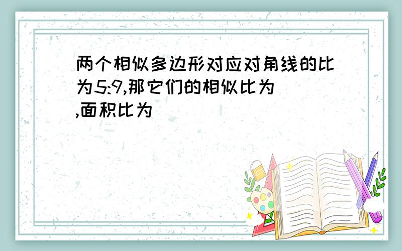 两个相似多边形对应对角线的比为5:9,那它们的相似比为 ,面积比为