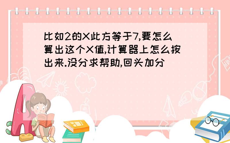 比如2的X此方等于7,要怎么算出这个X值,计算器上怎么按出来.没分求帮助,回头加分