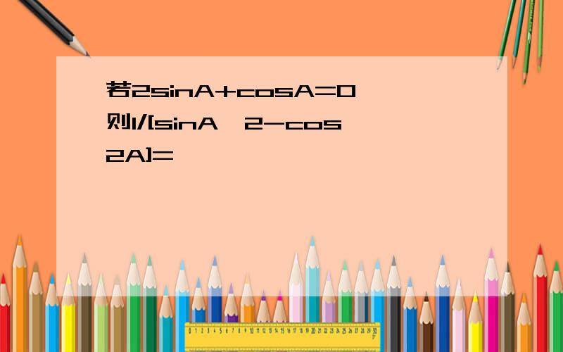 若2sinA+cosA=0,则1/[sinA^2-cos2A]=