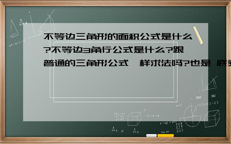 不等边三角形的面积公式是什么?不等边3角行公式是什么?跟普通的三角形公式一样求法吗?也是 底乘高 除以