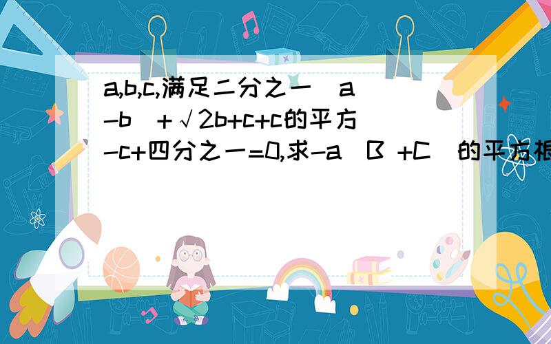 a,b,c,满足二分之一|a-b|+√2b+c+c的平方-c+四分之一=0,求-a(B +C)的平方根