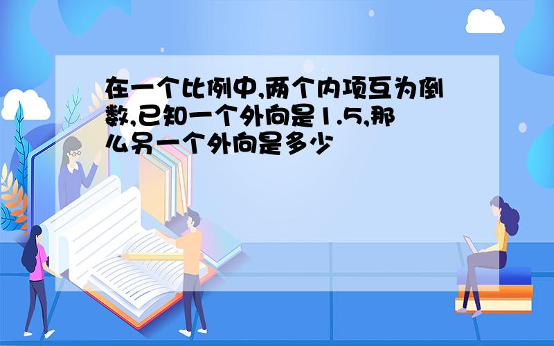 在一个比例中,两个内项互为倒数,已知一个外向是1.5,那么另一个外向是多少