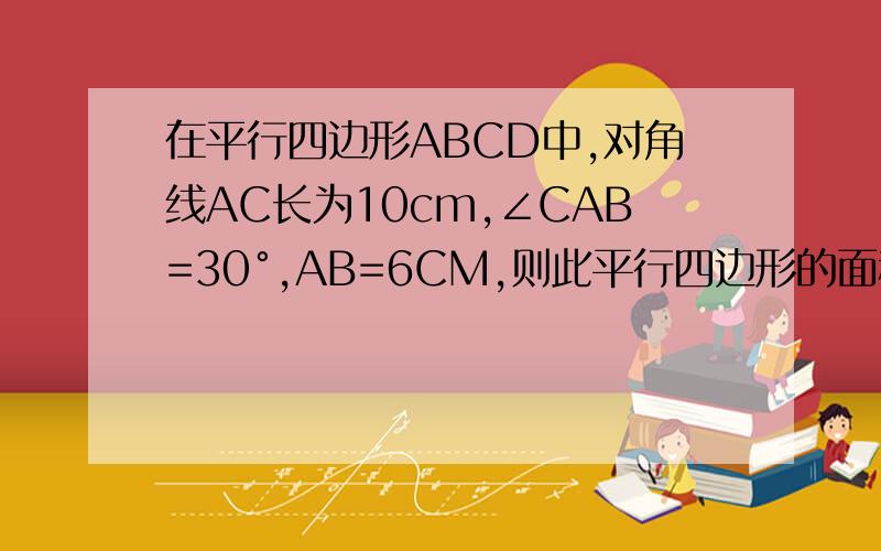 在平行四边形ABCD中,对角线AC长为10cm,∠CAB=30°,AB=6CM,则此平行四边形的面积为?