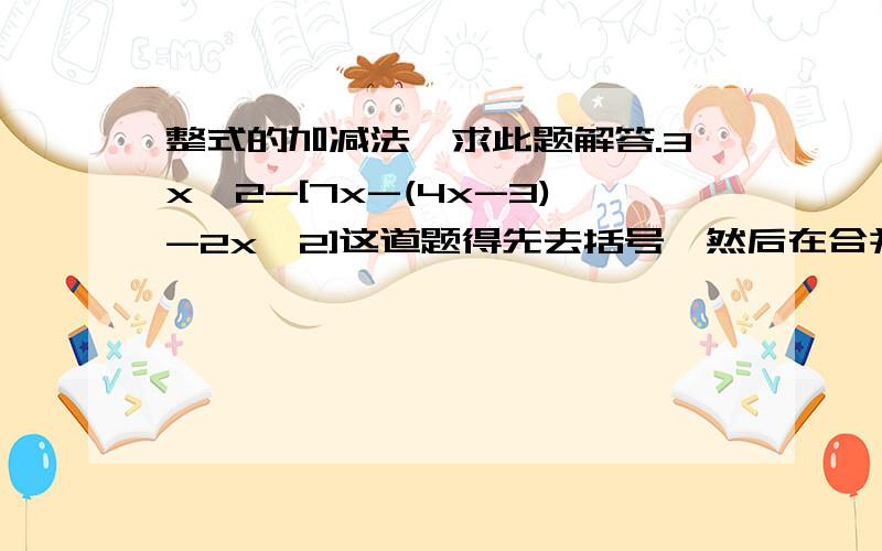 整式的加减法,求此题解答.3x^2-[7x-(4x-3)-2x^2]这道题得先去括号,然后在合并同类项.是先去掉中括号 还是先去掉小括号,求每一步的算法,