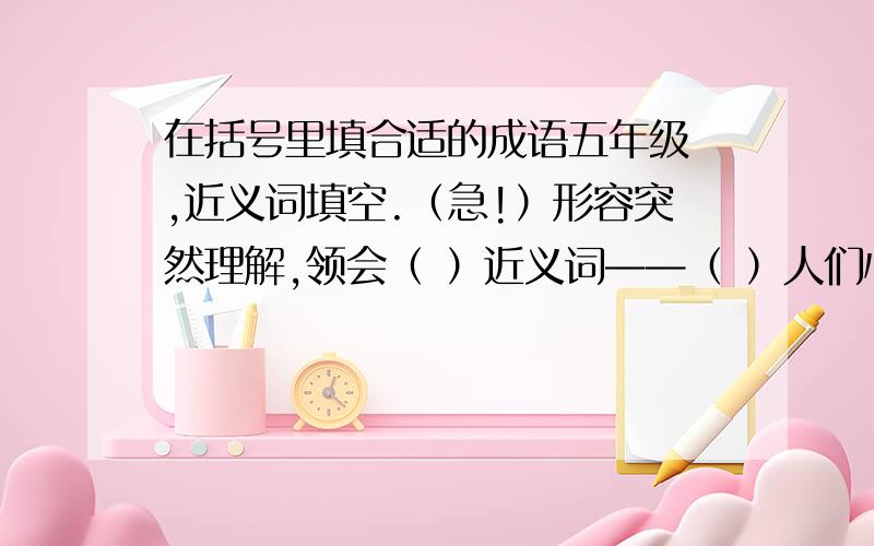 在括号里填合适的成语五年级 ,近义词填空.（急!）形容突然理解,领会（ ）近义词——（ ）人们心中惊惶不安（ ）——（）形容读书背书非常流利,纯熟（ ）——（）非常放肆,毫不畏忌（