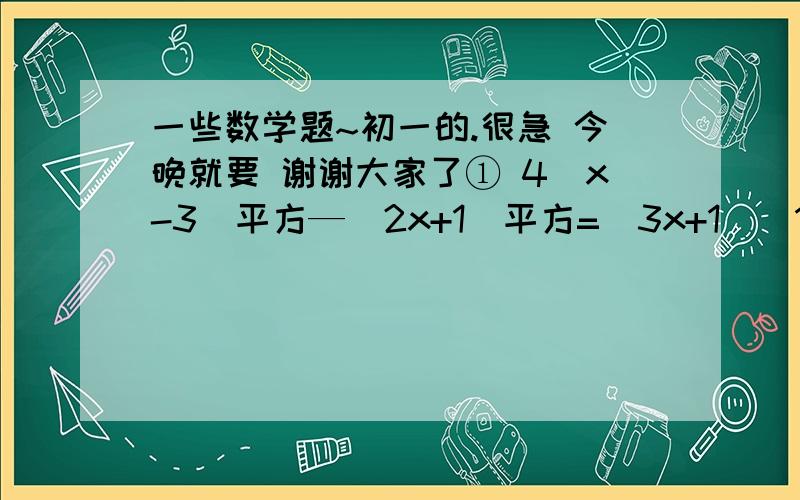 一些数学题~初一的.很急 今晚就要 谢谢大家了① 4（x-3）平方—（2x+1）平方=（3x+1）（1—3x）+9x平方  （解方程）②-2m六次+6m四次+8m两次（分解因式）③（x平方—5x）（x平方—5x—10）—56 （