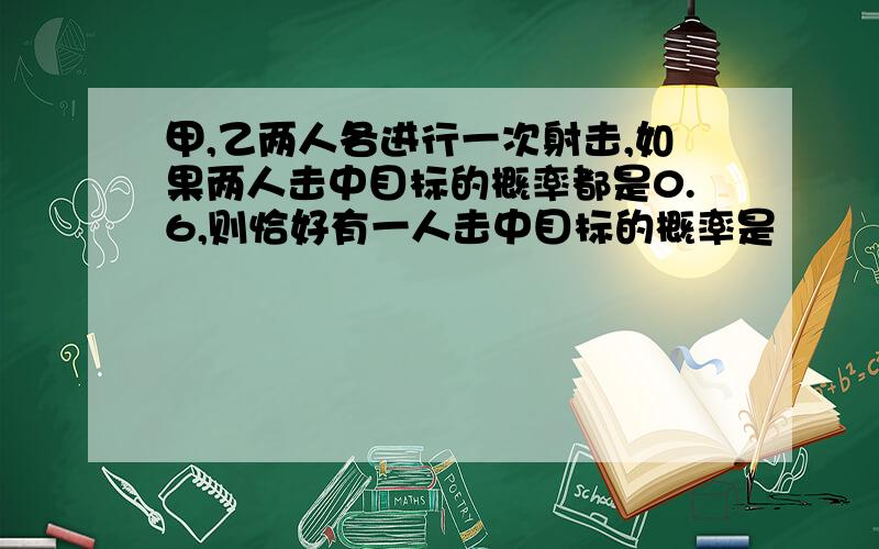 甲,乙两人各进行一次射击,如果两人击中目标的概率都是0.6,则恰好有一人击中目标的概率是