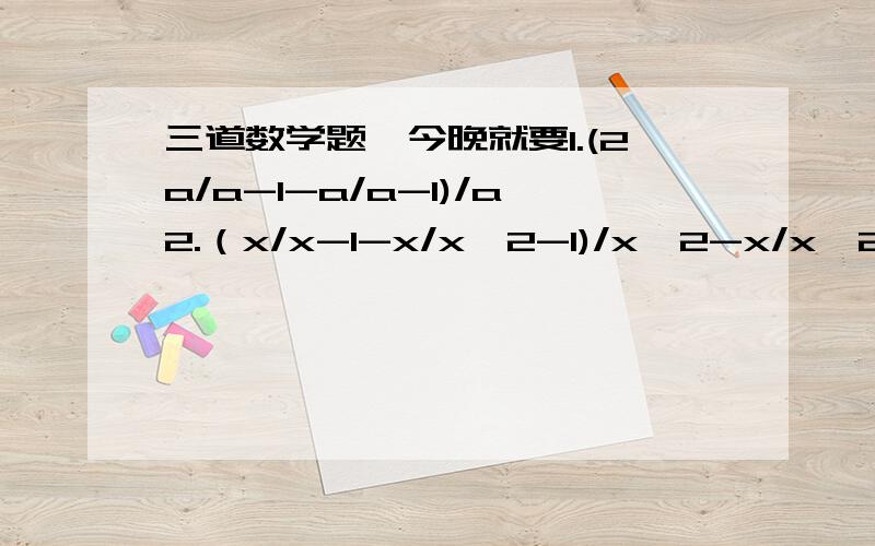 三道数学题,今晚就要1.(2a/a-1-a/a-1)/a2.（x/x-1-x/x^2-1)/x^2-x/x^2-2x+13.(1-3/x+2)/x^2-1/x+2三题都是化简,