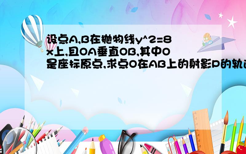 设点A,B在抛物线y^2=8x上,且OA垂直OB,其中O是座标原点,求点O在AB上的射影P的轨迹方程怎麽有个16，不是8吗 为什麽(Y2/X2)(Y1/X1)=16K/B