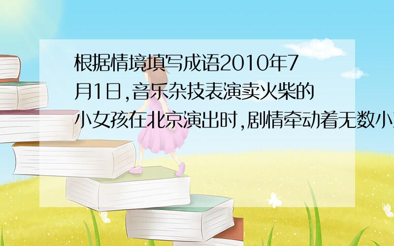 根据情境填写成语2010年7月1日,音乐杂技表演卖火柴的小女孩在北京演出时,剧情牵动着无数小观众的心：当———的小女孩蜷缩在墙角,划亮火柴取暖,燃不起心中的梦想的时,小观众心中也升