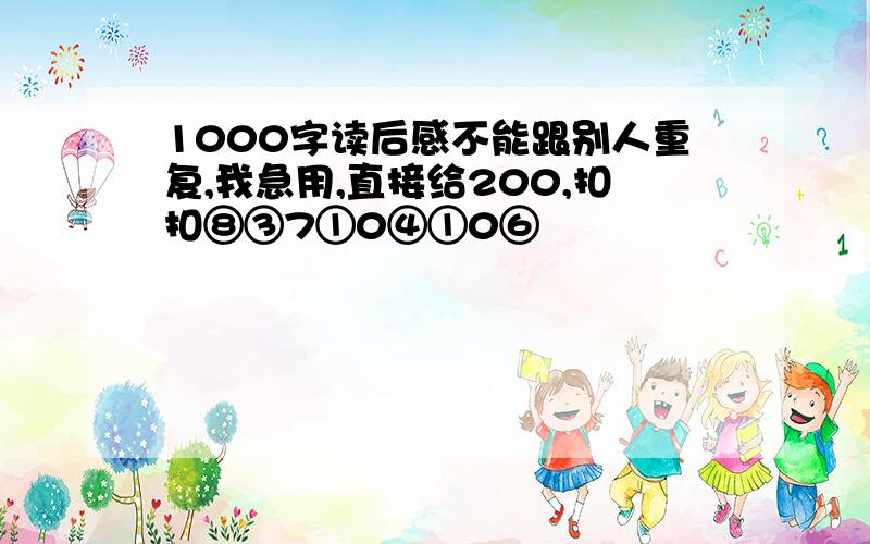 1000字读后感不能跟别人重复,我急用,直接给200,扣扣⑧③7①0④①0⑥