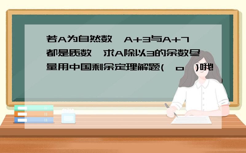 若A为自然数,A+3与A+7都是质数,求A除以3的余数尽量用中国剩余定理解题(⊙o⊙)哦!