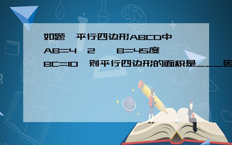 如题,平行四边形ABCD中,AB=4√2,∠B=45度,BC=10,则平行四边形的面积是___因为本人刚来没有分了,实在不好意思.希望各位精英中的精英能教一下我做这题蛤、