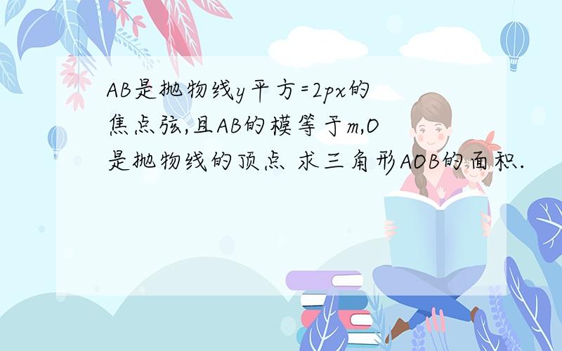 AB是抛物线y平方=2px的焦点弦,且AB的模等于m,O是抛物线的顶点 求三角形AOB的面积.