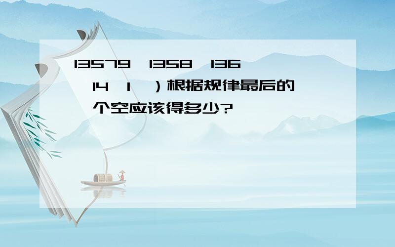 13579,1358,136,14,1,）根据规律最后的一个空应该得多少?