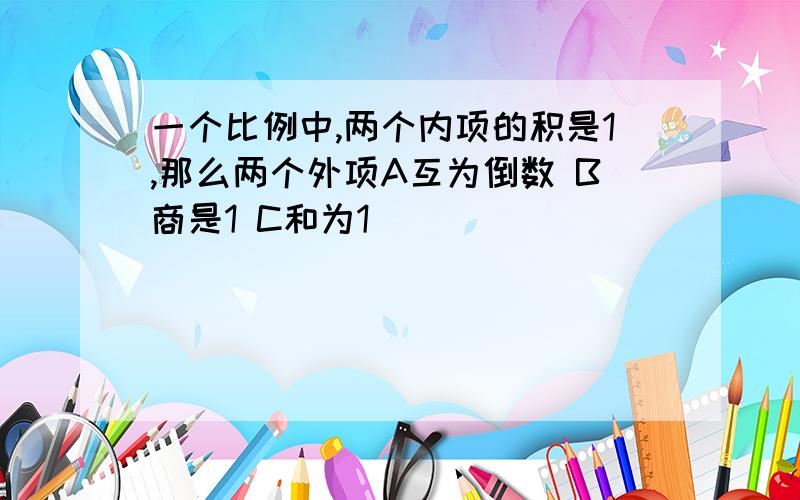 一个比例中,两个内项的积是1,那么两个外项A互为倒数 B商是1 C和为1