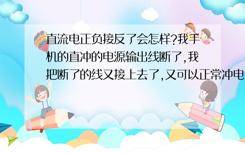 直流电正负接反了会怎样?我手机的直冲的电源输出线断了,我把断了的线又接上去了,又可以正常冲电了.但是我不知道我有没有把电源输出的这两根线正负接反…是不是正负接反了就不可以正