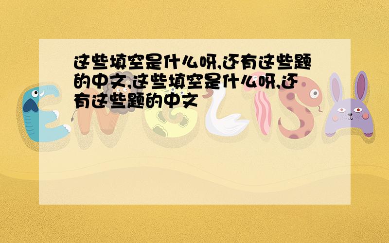 这些填空是什么呀,还有这些题的中文,这些填空是什么呀,还有这些题的中文