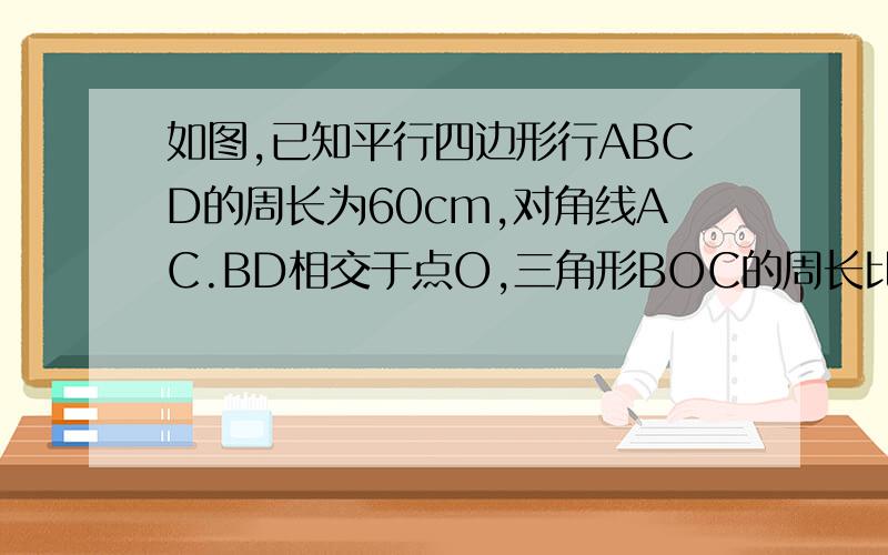 如图,已知平行四边形行ABCD的周长为60cm,对角线AC.BD相交于点O,三角形BOC的周长比三角形AOB的周长小8cm,求AB,BC的长.