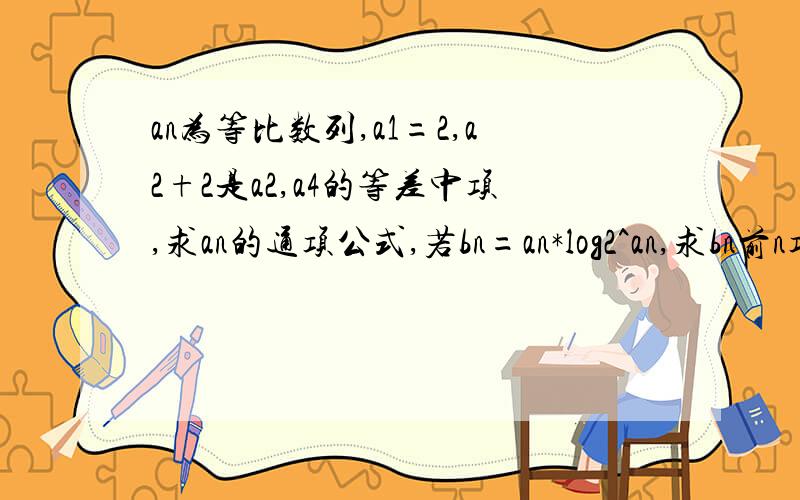 an为等比数列,a1=2,a2+2是a2,a4的等差中项,求an的通项公式,若bn=an*log2^an,求bn前n项的和